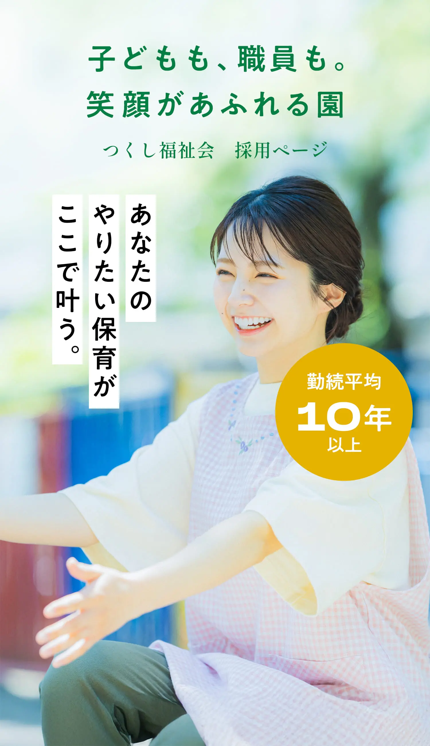 子どもも、職員も。笑顔があふれる園 つくし福祉会 採用ページ あなたのやりたい保育がここで叶う。 勤続平均10年以上
